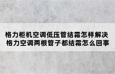 格力柜机空调低压管结霜怎样解决 格力空调两根管子都结霜怎么回事